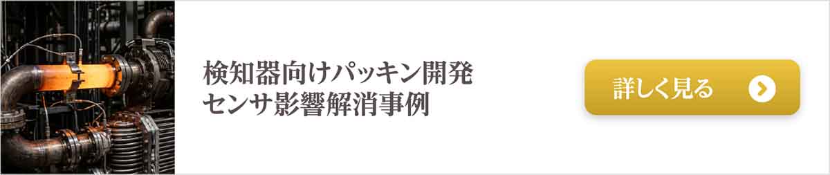 250℃の環境に耐える、検知器向けパッキン開発センサ影響解消事例はこちら